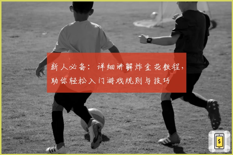 新人必备：详细讲解炸金花教程，助你轻松入门游戏规则与技巧