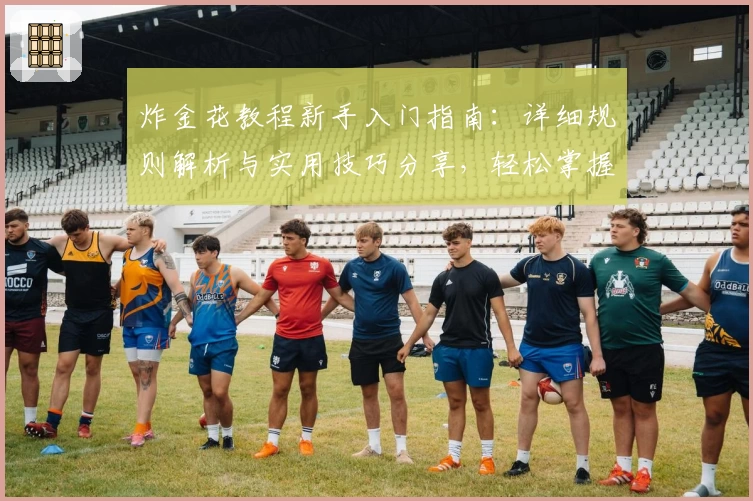 炸金花教程新手入门指南：详细规则解析与实用技巧分享，轻松掌握快速成为牌局高手