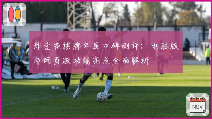 炸金花棋牌年度口碑测评：电脑版与网页版功能亮点全面解析