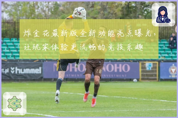 炸金花最新版全新功能亮点曝光，让玩家体验更流畅的竞技乐趣