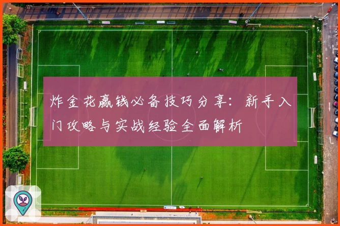 炸金花赢钱必备技巧分享：新手入门攻略与实战经验全面解析