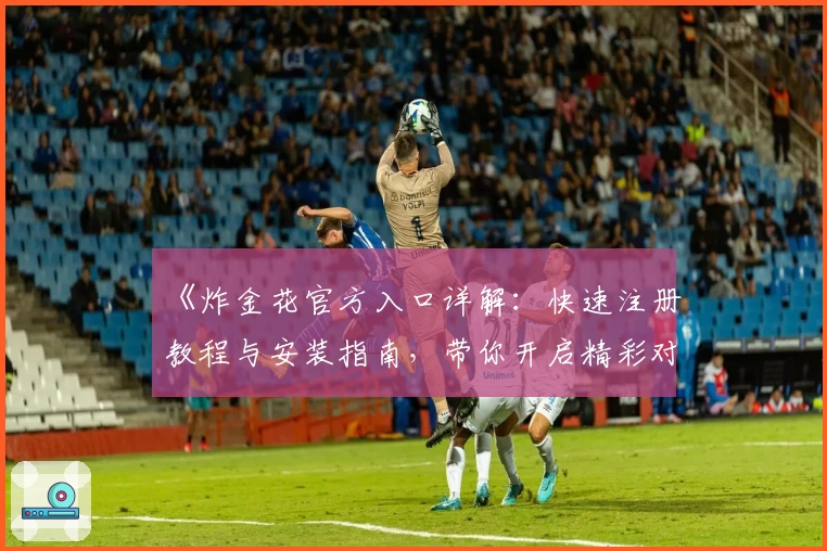 《炸金花官方入口详解：快速注册教程与安装指南，带你开启精彩对战体验》