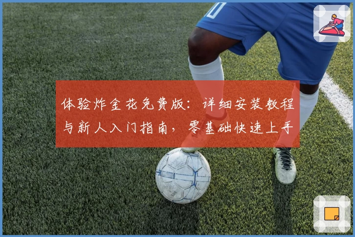 体验炸金花免费版：详细安装教程与新人入门指南，零基础快速上手超简单教程