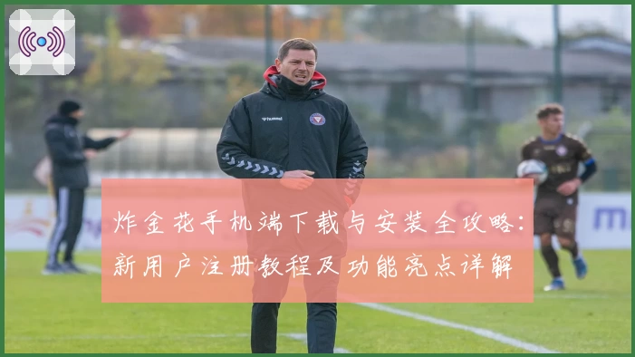 炸金花手机端下载与安装全攻略：新用户注册教程及功能亮点详解