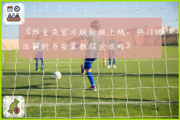 《炸金花官方版新版上线，热门玩法解析与安装教程全攻略》