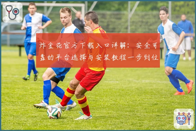 炸金花官方下载入口详解：安全可靠的平台选择与安装教程一步到位
