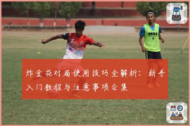 炸金花对局使用技巧全解析：新手入门教程与注意事项合集