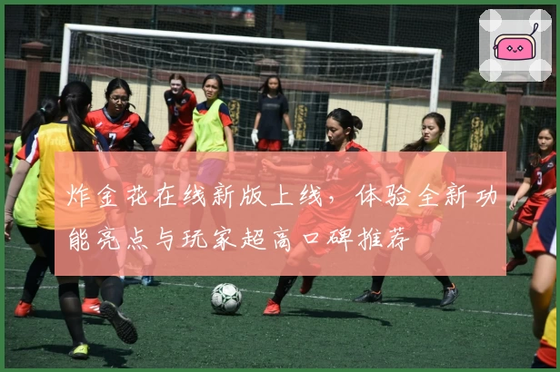 炸金花在线新版上线，体验全新功能亮点与玩家超高口碑推荐