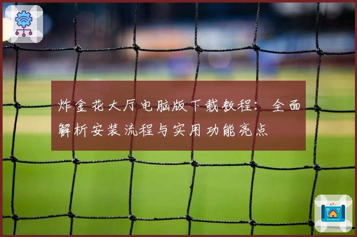 炸金花大厅电脑版下载教程：全面解析安装流程与实用功能亮点