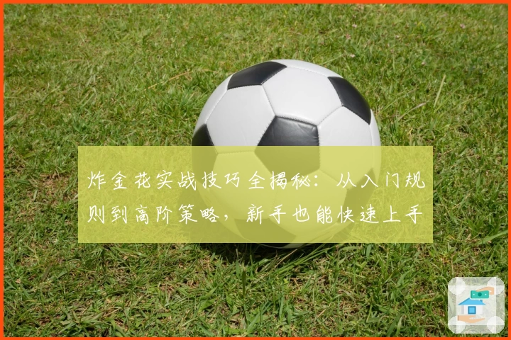 炸金花实战技巧全揭秘：从入门规则到高阶策略，新手也能快速上手