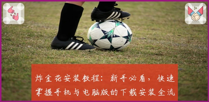 炸金花安装教程：新手必看，快速掌握手机与电脑版的下载安装全流程解析