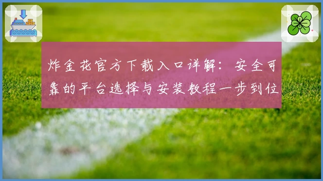 炸金花官方下载入口详解：安全可靠的平台选择与安装教程一步到位