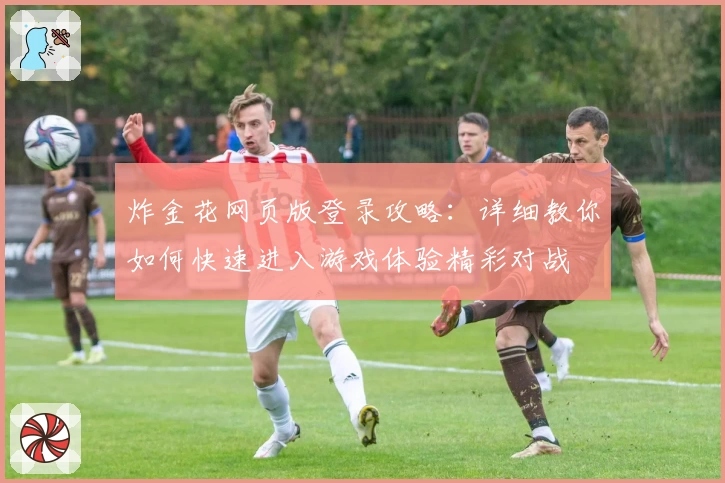 炸金花网页版登录攻略：详细教你如何快速进入游戏体验精彩对战