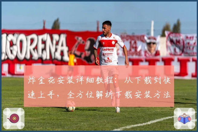炸金花安装详细教程：从下载到快速上手，全方位解析下载安装方法与功能亮点