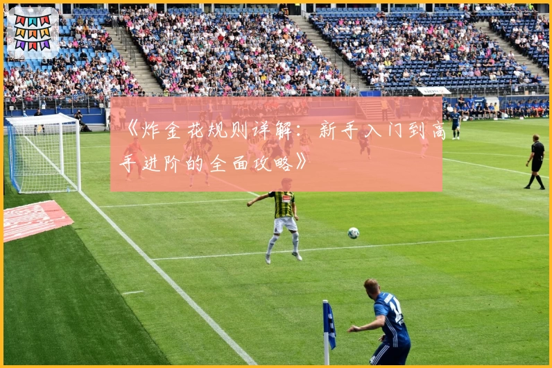 《炸金花规则详解：新手入门到高手进阶的全面攻略》