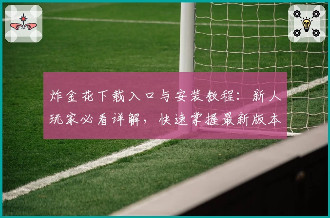 炸金花下载入口与安装教程：新人玩家必看详解，快速掌握最新版本功能与使用技巧