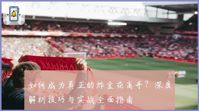 如何成为真正的炸金花高手？深度解析技巧与实战全面指南