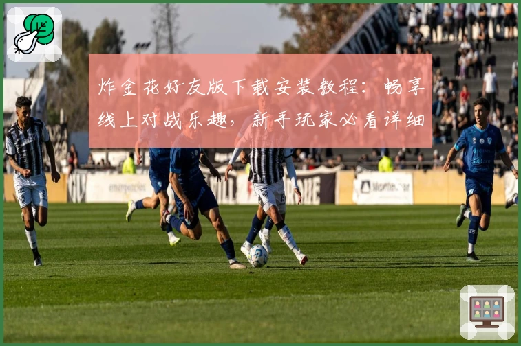 炸金花好友版下载安装教程：畅享线上对战乐趣，新手玩家必看详细指南