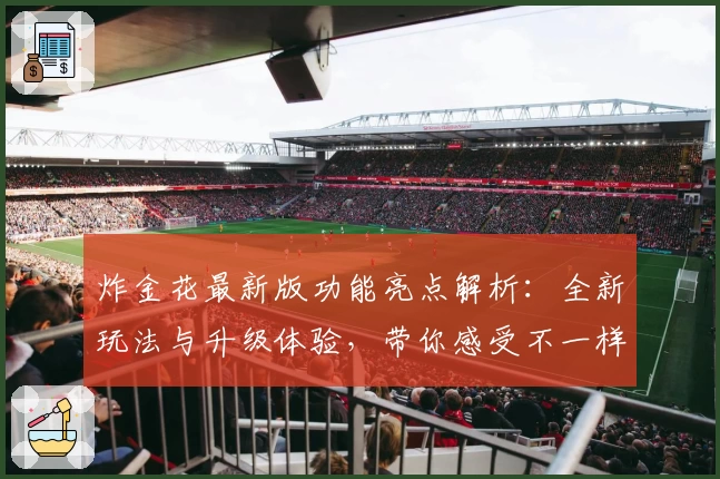 炸金花最新版功能亮点解析:全新玩法与升级体验,带你感受不一样的竞技乐趣