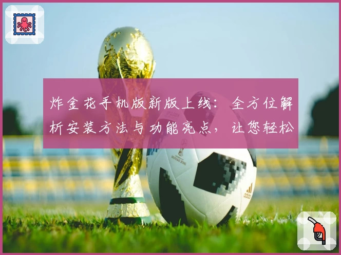 炸金花手机版新版上线：全方位解析安装方法与功能亮点，让您轻松畅玩时尚对战