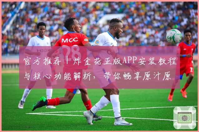 官方推荐｜炸金花正版APP安装教程与核心功能解析，带你畅享原汁原味游戏体验