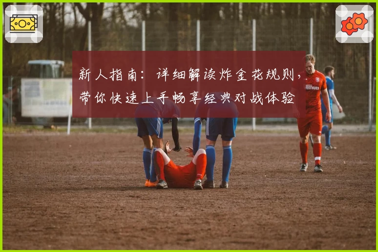 新人指南:详细解读炸金花规则,带你快速上手畅享经典对战体验