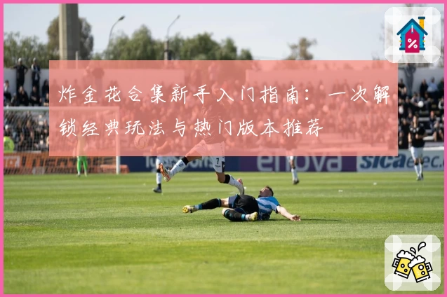 炸金花合集新手入门指南：一次解锁经典玩法与热门版本推荐