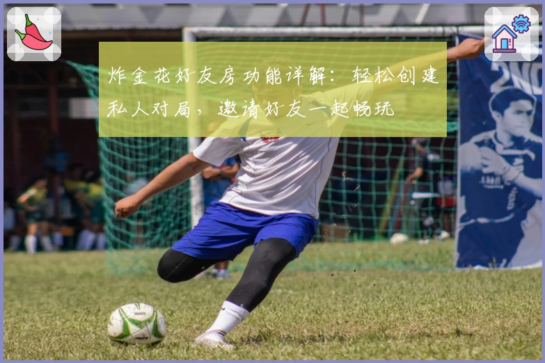 炸金花好友房功能详解：轻松创建私人对局，邀请好友一起畅玩