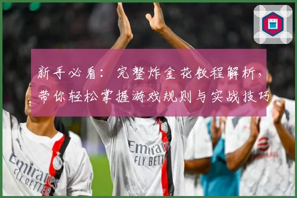 新手必看：完整炸金花教程解析，带你轻松掌握游戏规则与实战技巧