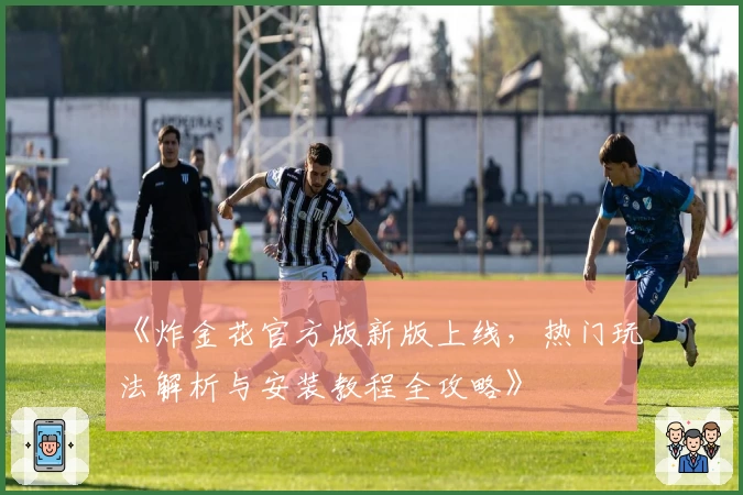 《炸金花官方版新版上线，热门玩法解析与安装教程全攻略》