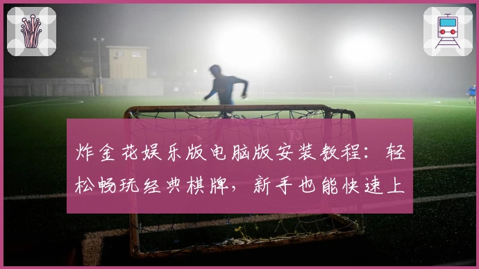 炸金花娱乐版电脑版安装教程：轻松畅玩经典棋牌，新手也能快速上手