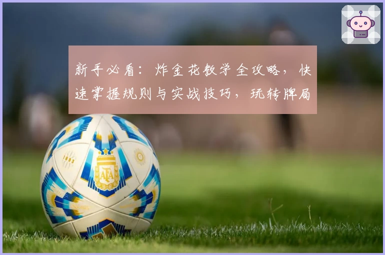 新手必看：炸金花教学全攻略，快速掌握规则与实战技巧，玩转牌局不再难！