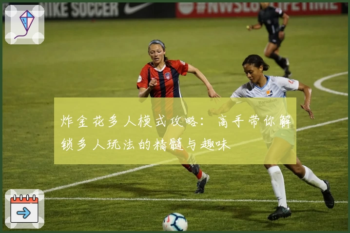 炸金花多人模式攻略：高手带你解锁多人玩法的精髓与趣味