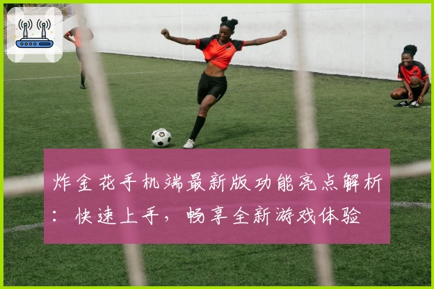 炸金花手机端最新版功能亮点解析：快速上手，畅享全新游戏体验