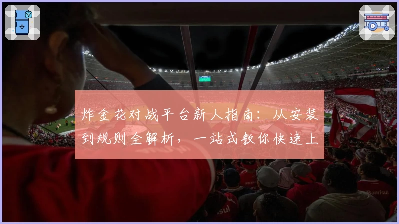 炸金花对战平台新人指南:从安装到规则全解析,一站式教你快速上手